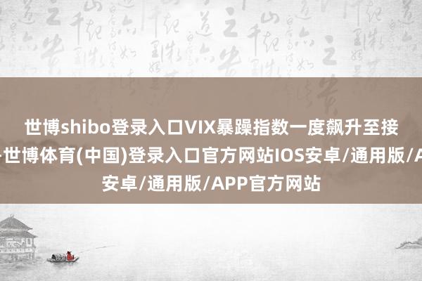 世博shibo登录入口　　VIX暴躁指数一度飙升至接近40的水平-世博体育(中国)登录入口官方网站IOS安卓/通用版/APP官方网站