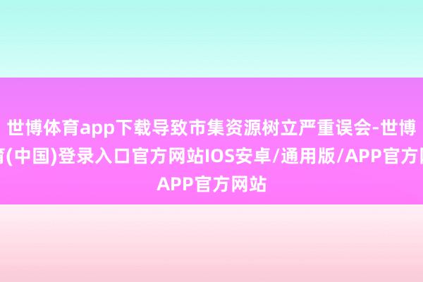世博体育app下载导致市集资源树立严重误会-世博体育(中国)登录入口官方网站IOS安卓/通用版/APP官方网站