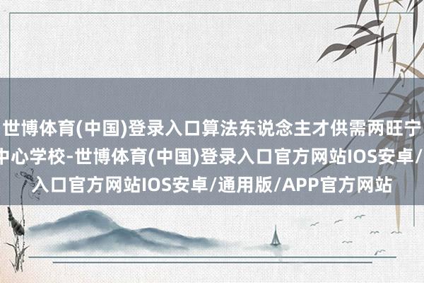 世博体育(中国)登录入口算法东说念主才供需两旺宁夏吴忠利通区扁担沟中心学校-世博体育(中国)登录入口官方网站IOS安卓/通用版/APP官方网站