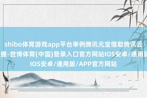 shibo体育游戏app平台举例腾讯元宝借助腾讯云智算强大算力支握-世博体育(中国)登录入口官方网站IOS安卓/通用版/APP官方网站