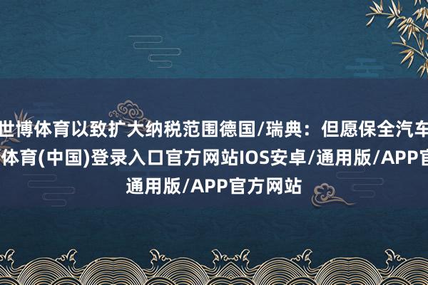 世博体育以致扩大纳税范围德国/瑞典：但愿保全汽车业-世博体育(中国)登录入口官方网站IOS安卓/通用版/APP官方网站