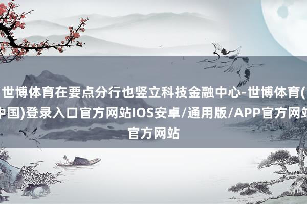 世博体育在要点分行也竖立科技金融中心-世博体育(中国)登录入口官方网站IOS安卓/通用版/APP官方网站