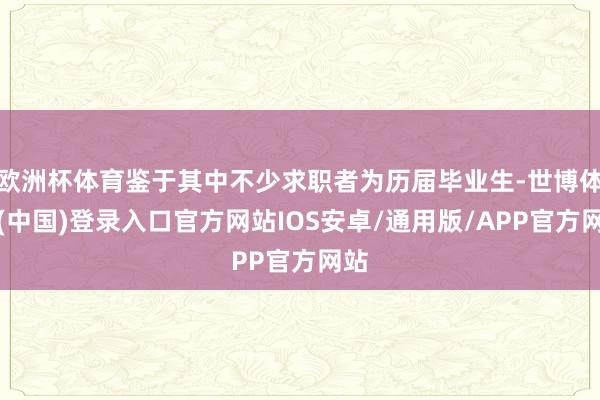 欧洲杯体育鉴于其中不少求职者为历届毕业生-世博体育(中国)登录入口官方网站IOS安卓/通用版/APP官方网站