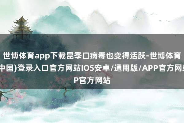 世博体育app下载昆季口病毒也变得活跃-世博体育(中国)登录入口官方网站IOS安卓/通用版/APP官方网站