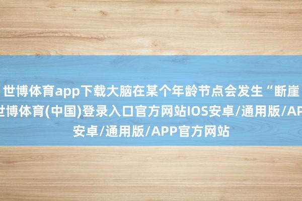 世博体育app下载大脑在某个年龄节点会发生“断崖式”软弱-世博体育(中国)登录入口官方网站IOS安卓/通用版/APP官方网站
