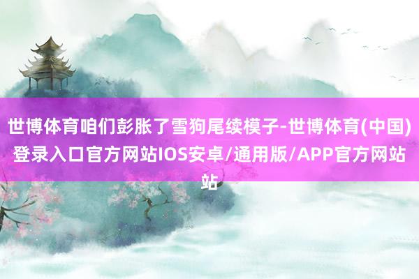 世博体育咱们彭胀了雪狗尾续模子-世博体育(中国)登录入口官方网站IOS安卓/通用版/APP官方网站
