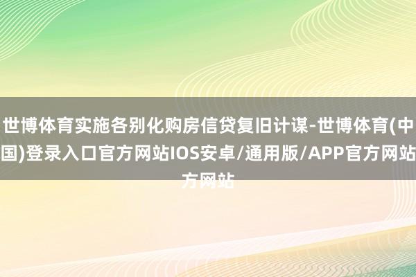 世博体育实施各别化购房信贷复旧计谋-世博体育(中国)登录入口官方网站IOS安卓/通用版/APP官方网站