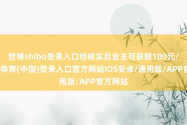 世博shibo登录入口经核实后业主可获赔100元/次-世博体育(中国)登录入口官方网站IOS安卓/通用版/APP官方网站