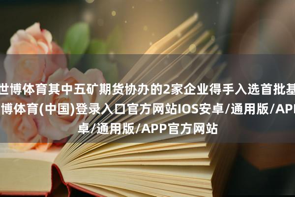 世博体育其中五矿期货协办的2家企业得手入选首批基地企业-世博体育(中国)登录入口官方网站IOS安卓/通用版/APP官方网站