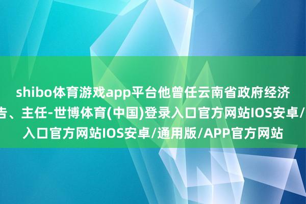 shibo体育游戏app平台他曾任云南省政府经济技巧量度中心党组布告、主任-世博体育(中国)登录入口官方网站IOS安卓/通用版/APP官方网站