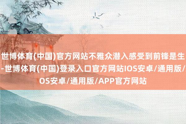 世博体育(中国)官方网站不雅众潜入感受到前锋是生涯立场的抒发-世博体育(中国)登录入口官方网站IOS安卓/通用版/APP官方网站