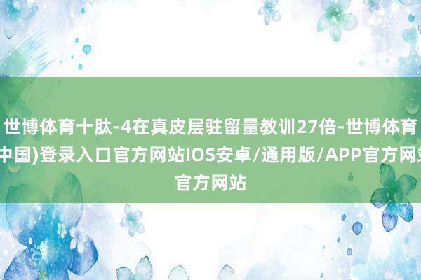 世博体育十肽-4在真皮层驻留量教训27倍-世博体育(中国)登录入口官方网站IOS安卓/通用版/APP官方网站