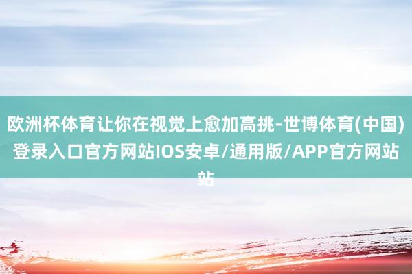 欧洲杯体育让你在视觉上愈加高挑-世博体育(中国)登录入口官方网站IOS安卓/通用版/APP官方网站
