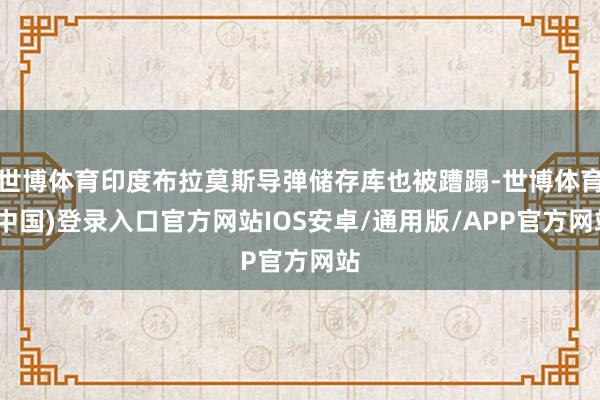世博体育印度布拉莫斯导弹储存库也被蹧蹋-世博体育(中国)登录入口官方网站IOS安卓/通用版/APP官方网站