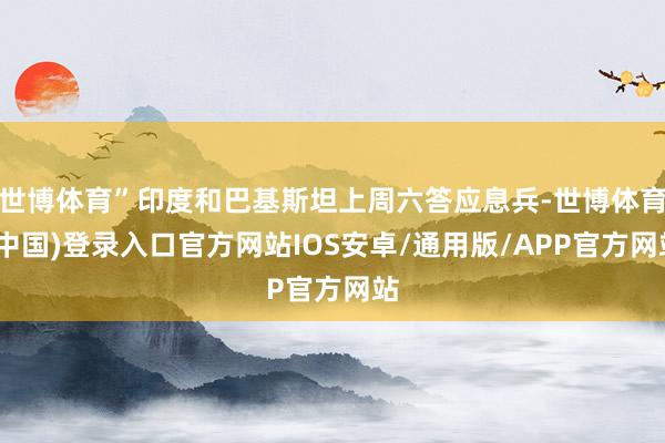 世博体育”印度和巴基斯坦上周六答应息兵-世博体育(中国)登录入口官方网站IOS安卓/通用版/APP官方网站