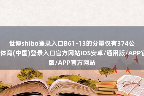 世博shibo登录入口B61-13的分量仅有374公斤-世博体育(中国)登录入口官方网站IOS安卓/通用版/APP官方网站