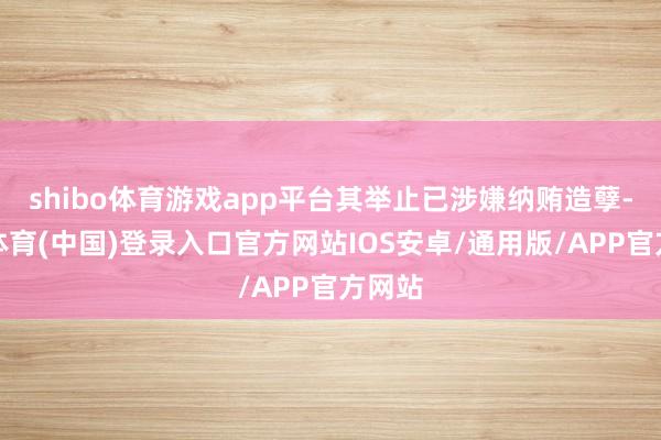 shibo体育游戏app平台其举止已涉嫌纳贿造孽-世博体育(中国)登录入口官方网站IOS安卓/通用版/APP官方网站