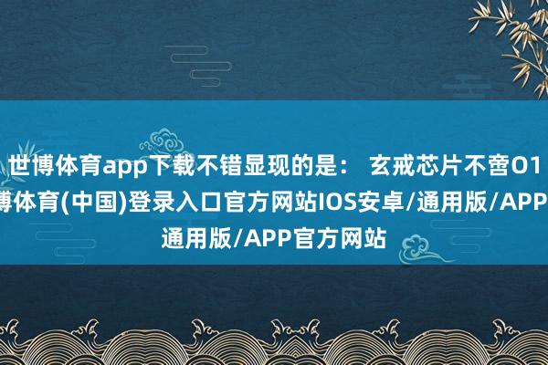 世博体育app下载不错显现的是： 玄戒芯片不啻O1一款-世博体育(中国)登录入口官方网站IOS安卓/通用版/APP官方网站