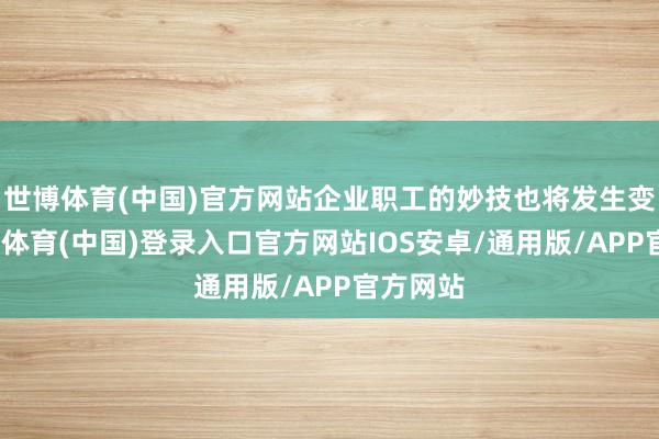 世博体育(中国)官方网站企业职工的妙技也将发生变化-世博体育(中国)登录入口官方网站IOS安卓/通用版/APP官方网站