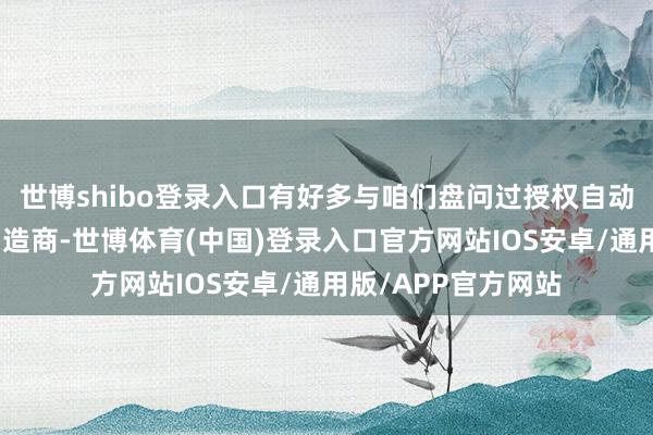 世博shibo登录入口有好多与咱们盘问过授权自动驾驶期间的汽车制造商-世博体育(中国)登录入口官方网站IOS安卓/通用版/APP官方网站