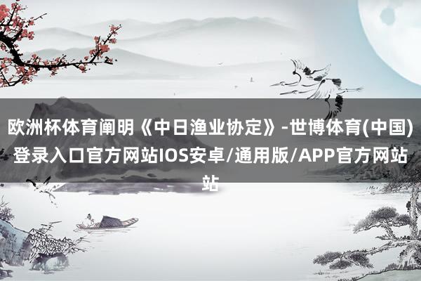 欧洲杯体育阐明《中日渔业协定》-世博体育(中国)登录入口官方网站IOS安卓/通用版/APP官方网站