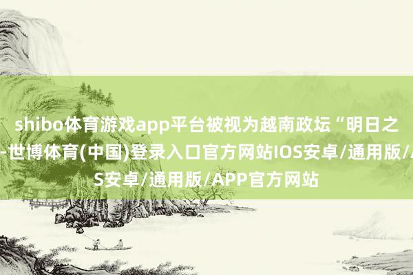 shibo体育游戏app平台被视为越南政坛“明日之星”的阮青毅-世博体育(中国)登录入口官方网站IOS安卓/通用版/APP官方网站