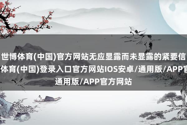 世博体育(中国)官方网站无应显露而未显露的紧要信息-世博体育(中国)登录入口官方网站IOS安卓/通用版/APP官方网站