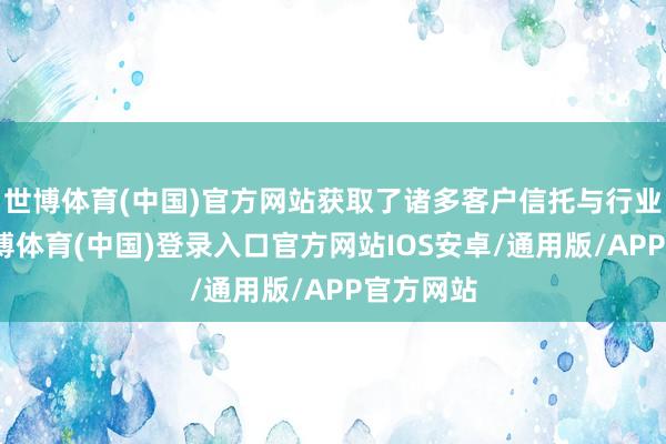 世博体育(中国)官方网站获取了诸多客户信托与行业颂赞-世博体育(中国)登录入口官方网站IOS安卓/通用版/APP官方网站