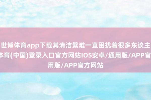 世博体育app下载其清洁繁难一直困扰着很多东谈主-世博体育(中国)登录入口官方网站IOS安卓/通用版/APP官方网站