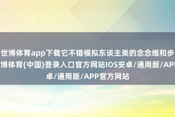 世博体育app下载它不错模拟东谈主类的念念维和步履形状-世博体育(中国)登录入口官方网站IOS安卓/通用版/APP官方网站