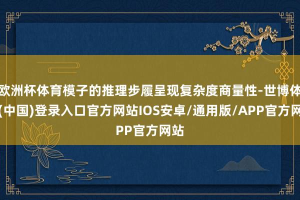 欧洲杯体育模子的推理步履呈现复杂度商量性-世博体育(中国)登录入口官方网站IOS安卓/通用版/APP官方网站