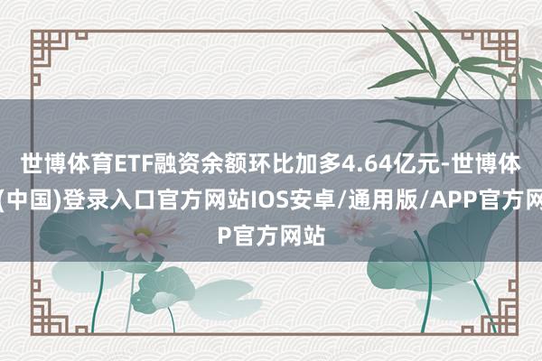 世博体育ETF融资余额环比加多4.64亿元-世博体育(中国)登录入口官方网站IOS安卓/通用版/APP官方网站