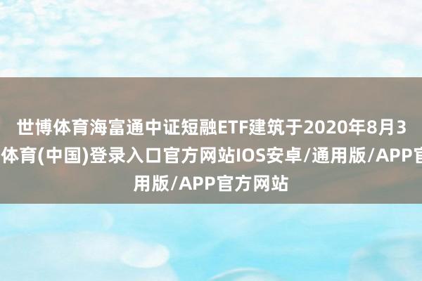 世博体育海富通中证短融ETF建筑于2020年8月3日-世博体育(中国)登录入口官方网站IOS安卓/通用版/APP官方网站