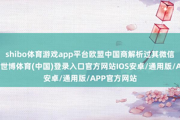 shibo体育游戏app平台欧盟中国商解析过其微信公众号通知-世博体育(中国)登录入口官方网站IOS安卓/通用版/APP官方网站