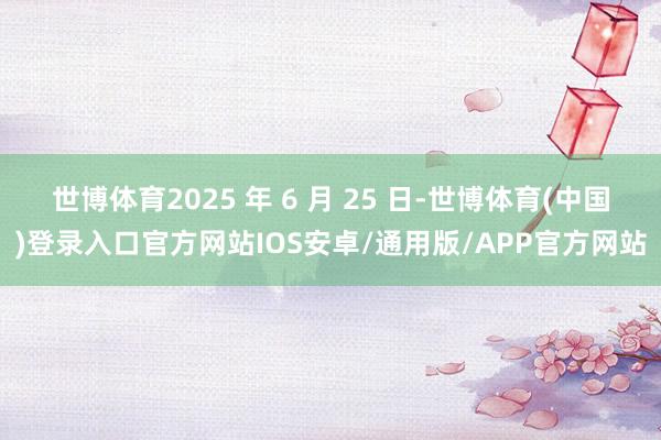 世博体育2025 年 6 月 25 日-世博体育(中国)登录入口官方网站IOS安卓/通用版/APP官方网站