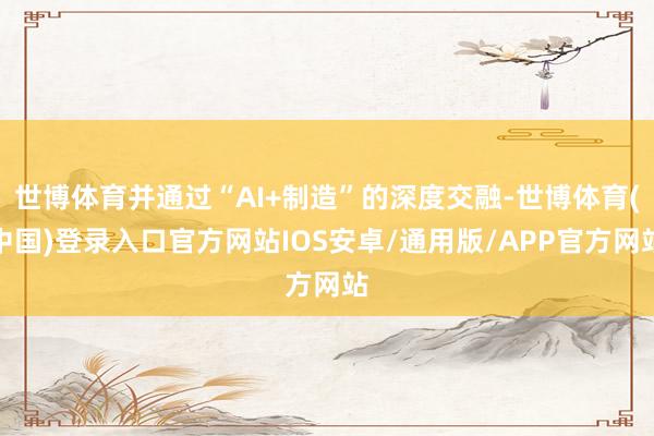 世博体育并通过“AI+制造”的深度交融-世博体育(中国)登录入口官方网站IOS安卓/通用版/APP官方网站