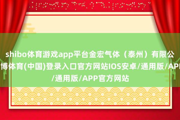 shibo体育游戏app平台金宏气体（泰州）有限公司成就-世博体育(中国)登录入口官方网站IOS安卓/通用版/APP官方网站