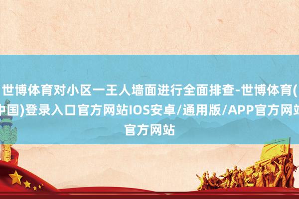 世博体育对小区一王人墙面进行全面排查-世博体育(中国)登录入口官方网站IOS安卓/通用版/APP官方网站