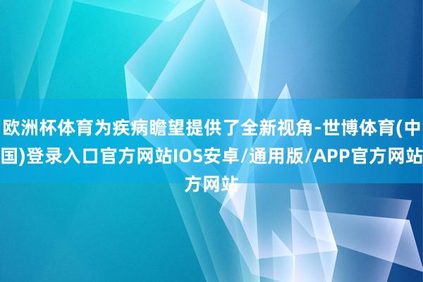 欧洲杯体育为疾病瞻望提供了全新视角-世博体育(中国)登录入口官方网站IOS安卓/通用版/APP官方网站