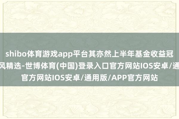 shibo体育游戏app平台其亦然上半年基金收益冠军——汇添富香港上风精选-世博体育(中国)登录入口官方网站IOS安卓/通用版/APP官方网站