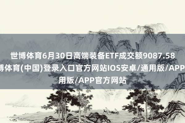 世博体育6月30日高端装备ETF成交额9087.58万元-世博体育(中国)登录入口官方网站IOS安卓/通用版/APP官方网站