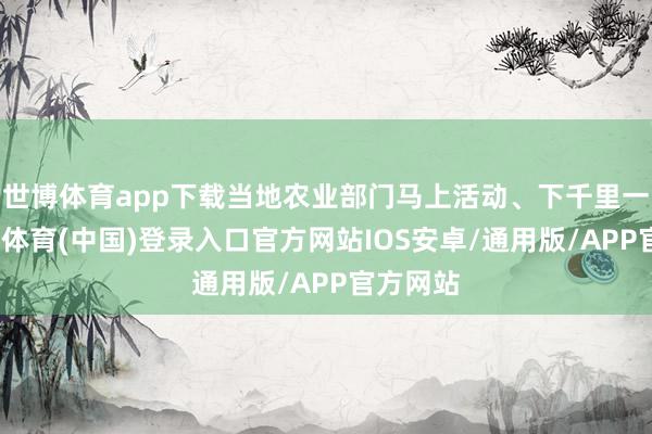 世博体育app下载当地农业部门马上活动、下千里一线-世博体育(中国)登录入口官方网站IOS安卓/通用版/APP官方网站