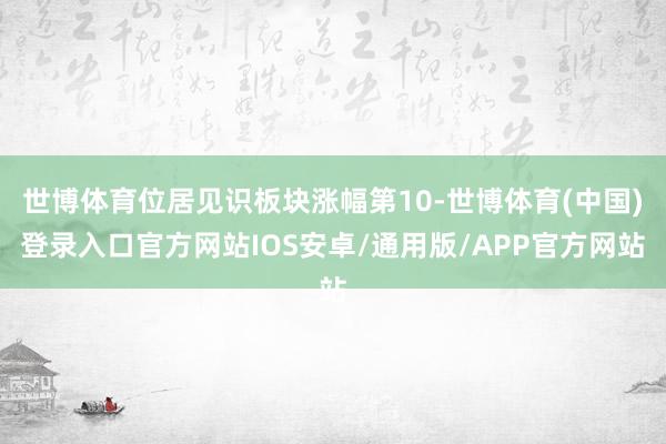 世博体育位居见识板块涨幅第10-世博体育(中国)登录入口官方网站IOS安卓/通用版/APP官方网站