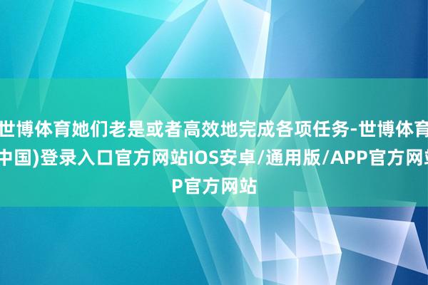 世博体育她们老是或者高效地完成各项任务-世博体育(中国)登录入口官方网站IOS安卓/通用版/APP官方网站