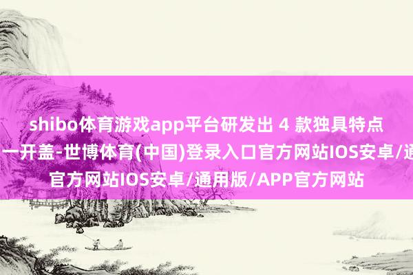 shibo体育游戏app平台研发出 4 款独具特点的考取茶啤戳图购买一开盖-世博体育(中国)登录入口官方网站IOS安卓/通用版/APP官方网站