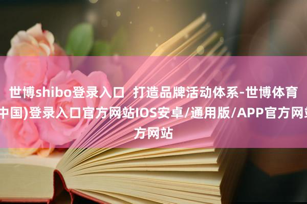世博shibo登录入口 打造品牌活动体系-世博体育(中国)登录入口官方网站IOS安卓/通用版/APP官方网站
