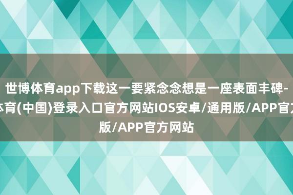 世博体育app下载这一要紧念念想是一座表面丰碑-世博体育(中国)登录入口官方网站IOS安卓/通用版/APP官方网站