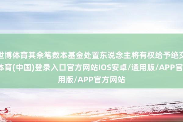 世博体育其余笔数本基金处置东说念主将有权给予绝交-世博体育(中国)登录入口官方网站IOS安卓/通用版/APP官方网站