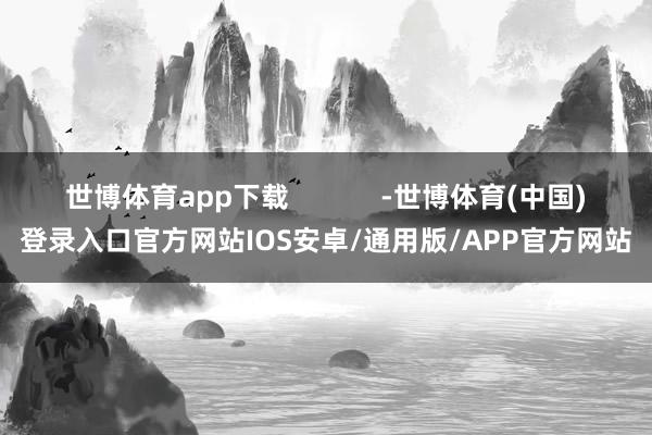 世博体育app下载            -世博体育(中国)登录入口官方网站IOS安卓/通用版/APP官方网站