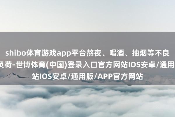 shibo体育游戏app平台熬夜、喝酒、抽烟等不良俗例会增多炎症负荷-世博体育(中国)登录入口官方网站IOS安卓/通用版/APP官方网站